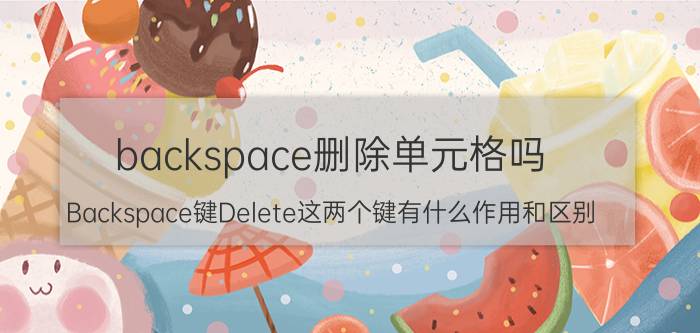 backspace删除单元格吗 Backspace键Delete这两个键有什么作用和区别？